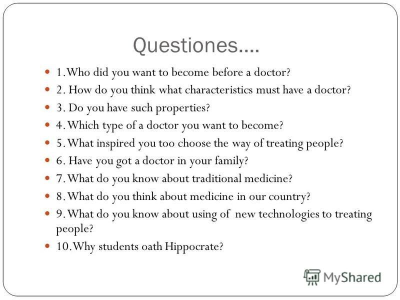 Questiones…. 1.Who did you want to become before a doctor? 2. How do you think what characteristics must have a doctor? 3. Do you have such properties? 4. Which type of a doctor you want to become? 5. What inspired you too choose the way of treating 