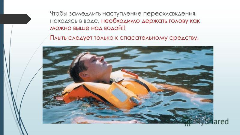 Чтобы замедлить наступление переохлаждения, находясь в воде, необходимо держать голову как можно выше над водой!! Плыть следует только к спасательному средству.