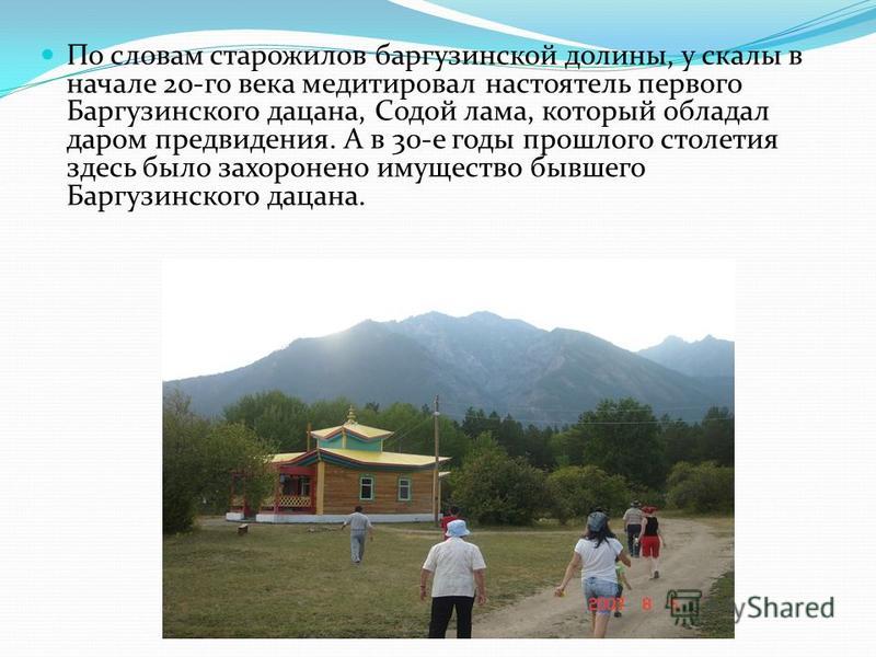 По словам старожилов баргузинской долины, у скалы в начале 20-го века медитировал настоятель первого Баргузинского дацана, Содой лама, который обладал даром предвидения. А в 30-е годы прошлого столетия здесь было захоронено имущество бывшего Баргузин