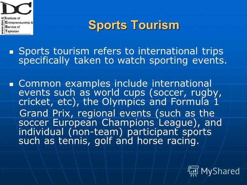 Sports Tourism Sports tourism refers to international trips specifically taken to watch sporting events. Common examples include international events such as world cups (soccer, rugby, cricket, etc), the Olympics and Formula 1 Grand Prix, regional ev