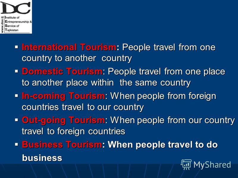 International Tourism: People travel from one country to another country International Tourism: People travel from one country to another country Domestic Tourism: People travel from one place to another place within the same country Domestic Tourism