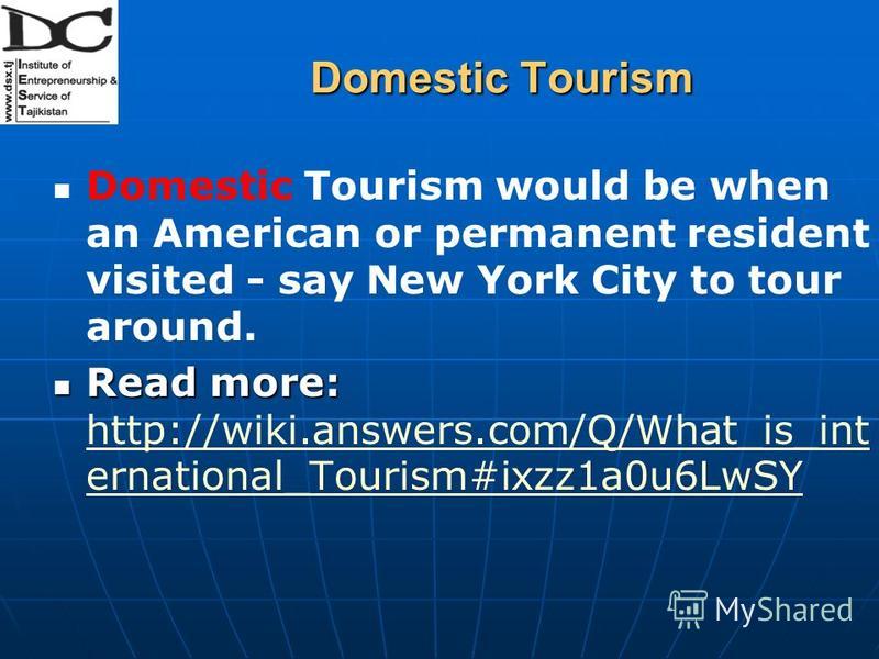 Domestic Tourism Domestic Tourism would be when an American or permanent resident visited - say New York City to tour around. Read more: Read more: http://wiki.answers.com/Q/What_is_int ernational_Tourism#ixzz1a0u6LwSY http://wiki.answers.com/Q/What_
