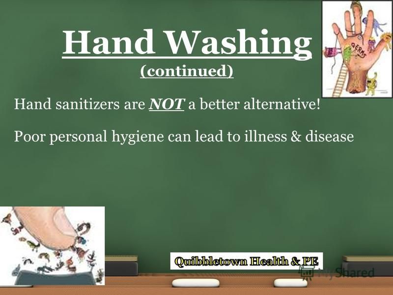 Hand sanitizers are NOT a better alternative! Poor personal hygiene can lead to illness & disease Hand Washing (continued)