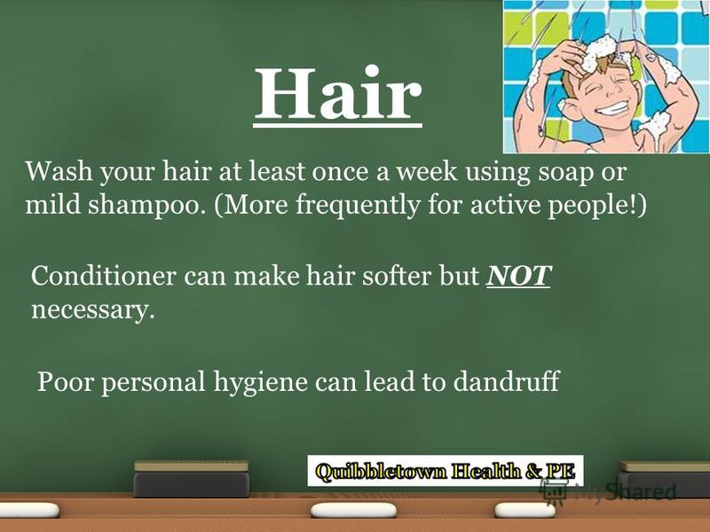 Wash your hair at least once a week using soap or mild shampoo. (More frequently for active people!) Conditioner can make hair softer but NOT necessary. Hair Poor personal hygiene can lead to dandruff