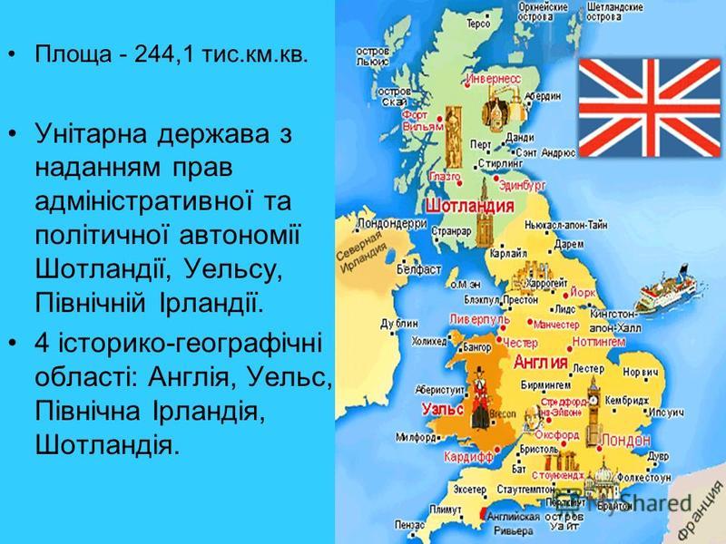 Площа - 244,1 тис.км.кв. Унітарна держава з наданням прав адміністративної та політичної автономії Шотландії, Уельсу, Північній Ірландії. 4 історико-географічні області: Англія, Уельс, Північна Ірландія, Шотландія.