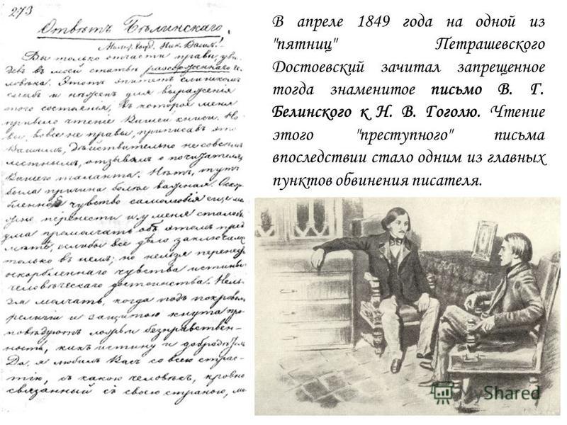 В апреле 1849 года на одной из пятниц Петрашевского Достоевский зачитал запрещенное тогда знаменитое письмо В. Г. Белинского к Н. В. Гоголю. Чтение этого преступного письма впоследствии стало одним из главных пунктов обвинения писателя.