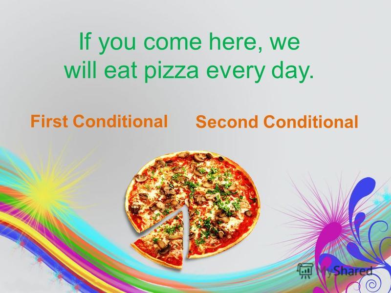 If you come here, we will eat pizza every day. First Conditional Second Conditional