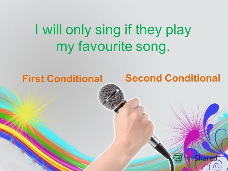 I will only sing if they play my favourite song. First Conditional Second Conditional