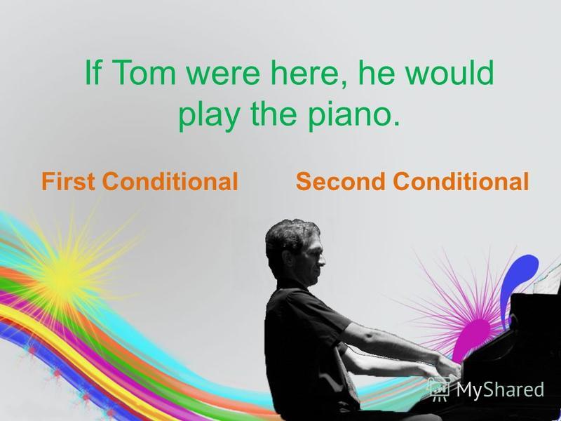 If Tom were here, he would play the piano. First ConditionalSecond Conditional