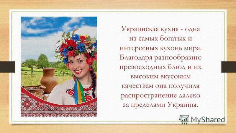Украинская кухня - одна из самых богатых и интересных кухонь мира. Благодаря разнообразию превосходных блюд и их высоким вкусовым качествам она получила распространение далеко за пределами Украины.