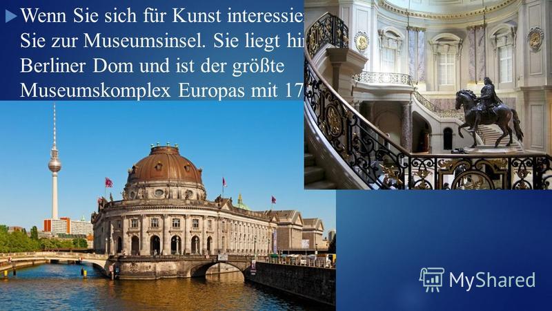 Wenn Sie sich für Kunst interessieren, gehen Sie zur Museumsinsel. Sie liegt hinter dem Berliner Dom und ist der größte Museumskomplex Europas mit 17 Museen.