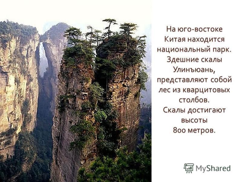 На юго - востоке Китая находится национальный парк. Здешние скалы Улинъюань, представляют собой лес из кварцитовых столбов. Скалы достигают высоты 800 метров.