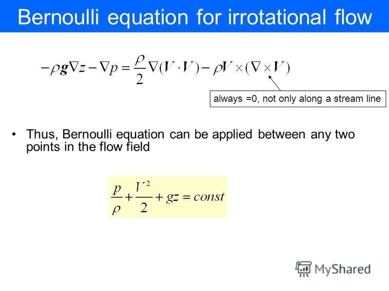 Bernoulli equation for irrotational flow Thus, Bernoulli equation can be applied between any two points in the flow field always =0, not only along a stream line