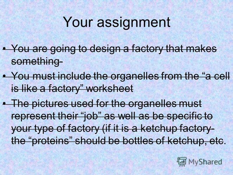 Your assignment You are going to design a factory that makes something- You must include the organelles from the a cell is like a factory worksheet The pictures used for the organelles must represent their job as well as be specific to your type of f