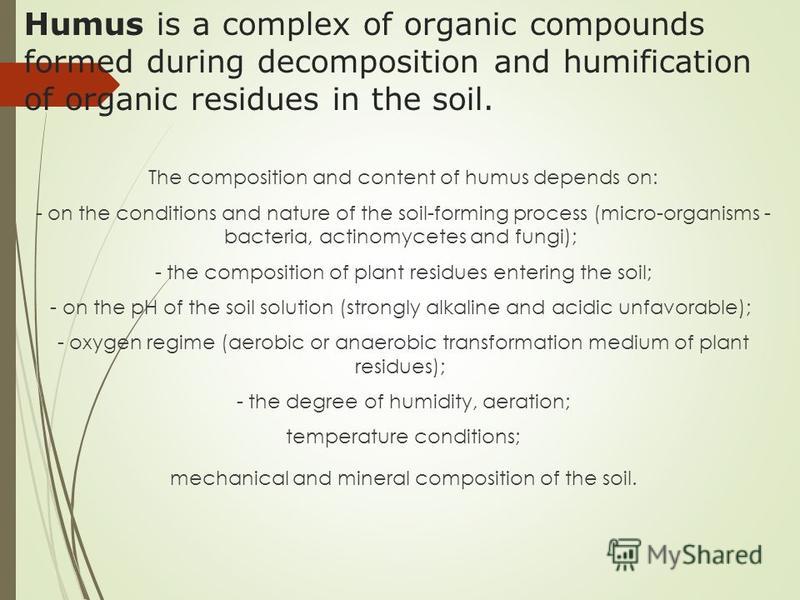 Humus is a complex of organic compounds formed during decomposition and humification of organic residues in the soil. The composition and content of humus depends on: - on the conditions and nature of the soil-forming process (micro-organisms - bacte