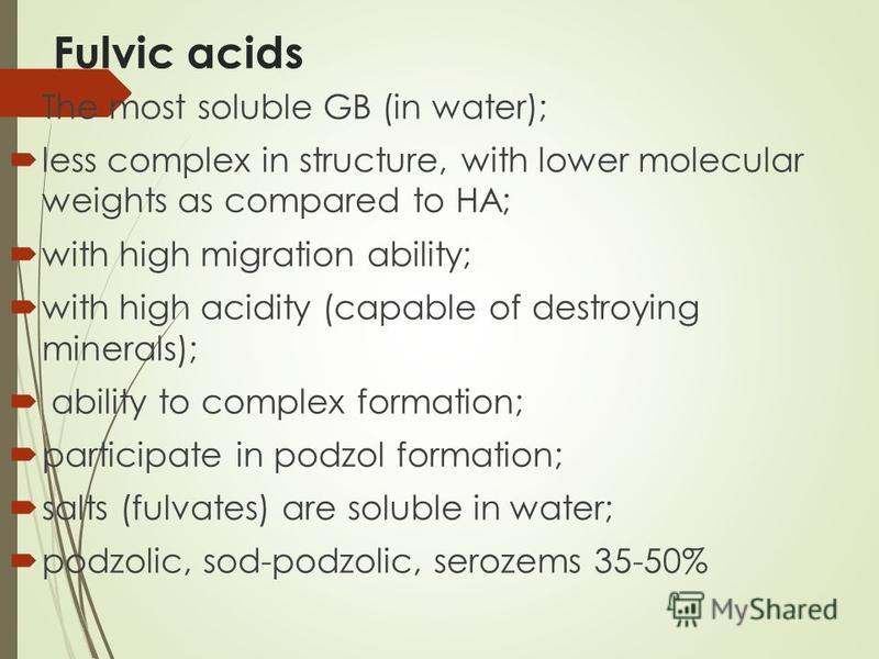 Fulvic acids The most soluble GB (in water); less complex in structure, with lower molecular weights as compared to HA; with high migration ability; with high acidity (capable of destroying minerals); ability to complex formation; participate in podz
