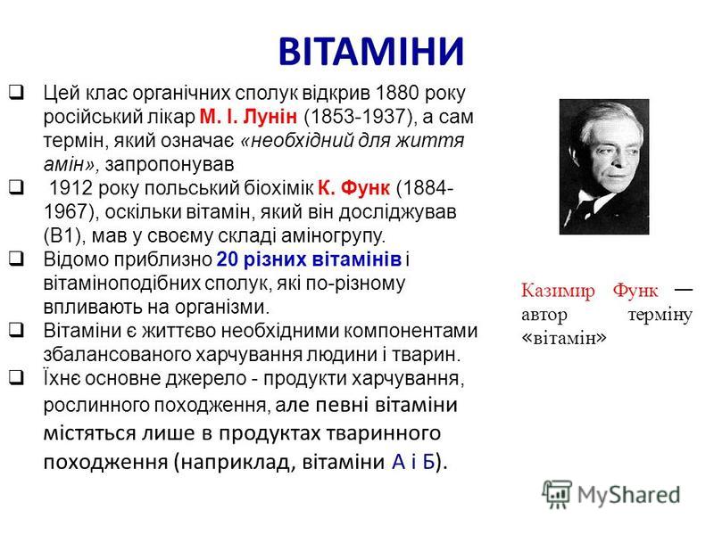ВІТАМІНИ Цей клас органічних сполук відкрив 1880 року російський лікар М. І. Лунін (1853-1937), а сам термін, який означає «необхідний для життя амін», запропонував 1912 року польський біохімік К. Функ (1884- 1967), оскільки вітамін, який він дослідж
