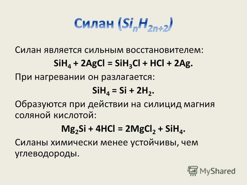 Силан является сильным восстановителем: SiH 4 + 2AgCl = SiH 3 Cl + HCl + 2Ag. При нагревании он разлагается: SiH 4 = Si + 2H 2. Образуются при действии на силицид магния соляной кислотой: Mg 2 Si + 4HCl = 2MgCl 2 + SiH 4. Силаны химически менее устой