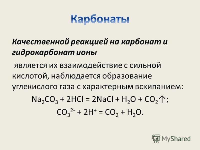 Качественной реакцией на карбонат и гидрокарбонат ионы является их взаимодействие с сильной кислотой, наблюдается образование углекислого газа с характерным вскипанием: Na 2 CO 3 + 2HCl = 2NaCl + H 2 O + CO 2 ; CO 3 2- + 2H + = CO 2 + H 2 O.