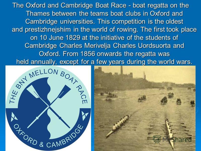 The Oxford and Cambridge Boat Race - boat regatta on the Thames between the teams boat clubs in Oxford and Cambridge universities. This competition is the oldest and prestizhnejshim in the world of rowing. The first took place on 10 June 1829 at the 