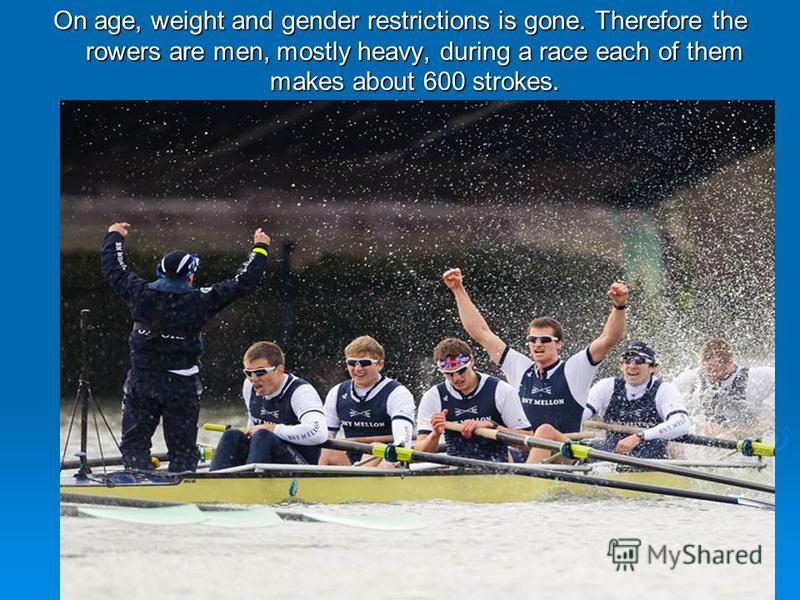 On age, weight and gender restrictions is gone. Therefore the rowers are men, mostly heavy, during a race each of them makes about 600 strokes.