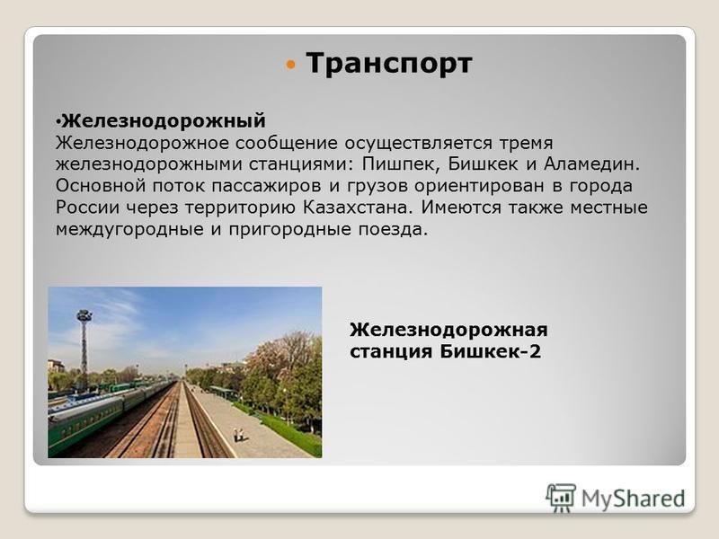Транспорт Железнодорожный Железнодорожное сообщение осуществляется тремя железнодорожными станциями: Пишпек, Бишкек и Аламедин. Основной поток пассажиров и грузов ориентирован в города России через территорию Казахстана. Имеются также местные междуго