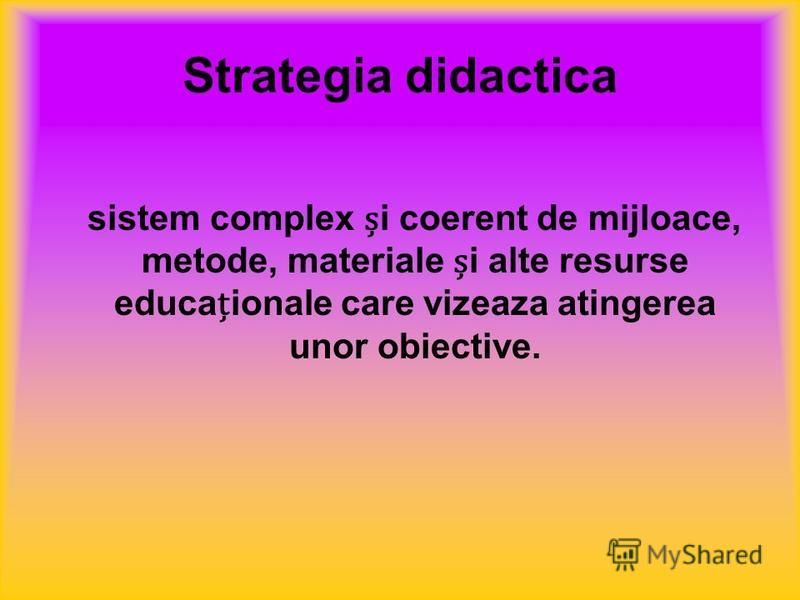 Strategia didactica sistem complex i coerent de mijloace, metode, materiale i alte resurse educaionale care vizeaza atingerea unor obiective.