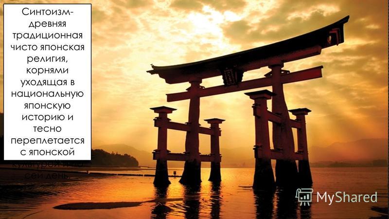 Синтоизм- древняя традиционная чисто японская религия, корнями уходящая в национальную японскую историю и тесно переплетается с японской культурой и по сей день.