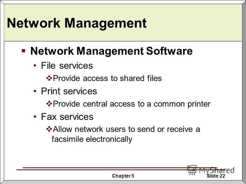 Chapter 5Slide 22 Network Management Network Management Software File services Provide access to shared files Print services Provide central access to a common printer Fax services Allow network users to send or receive a facsimile electronically