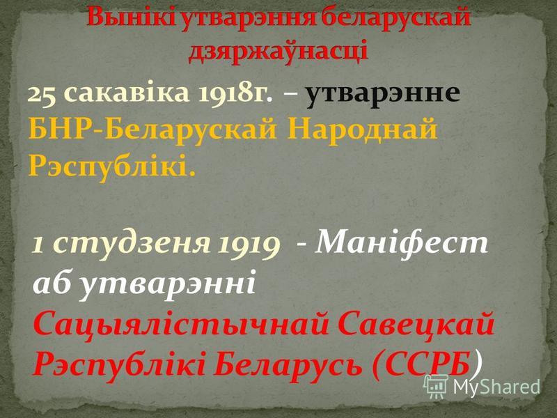 25 сакавіка 1918 г. – утварэнне БНР-Беларускай Народнай Рэспублікі. 1 студзеня 1919 - Маніфест аб утварэнні Сацыялістычнай Савецкай Рэспублікі Беларусь (ССРБ)