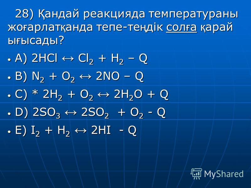28) Қ хендай реакция да температура на же ғ арлет қ бхонда тепе-те ң дік сол ғ а қ рай ы ғ ысады? A) 2HCl Cl 2 + H 2 – Q A) 2HCl Cl 2 + H 2 – Q B) N 2 + O 2 2NO – Q B) N 2 + O 2 2NO – Q C) * 2H 2 + O 2 2H 2 O + Q C) * 2H 2 + O 2 2H 2 O + Q D) 2SO 3 2
