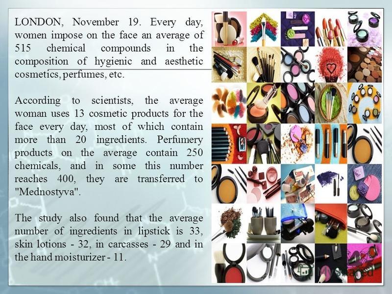 LONDON, November 19. Every day, women impose on the face an average of 515 chemical compounds in the composition of hygienic and aesthetic cosmetics, perfumes, etc. According to scientists, the average woman uses 13 cosmetic products for the face eve