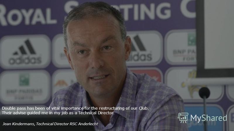 Double pass has been of vital importance for the restructuring of our Club. Their advise guided me in my job as a Technical Director. Jean Kindermans, Technical Director RSC Anderlecht