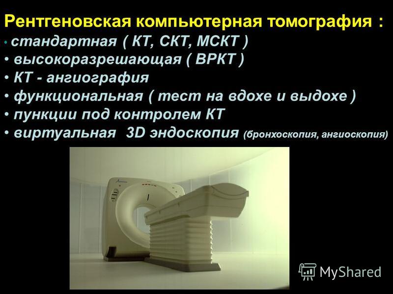 . : Рентгеновская компьютерная томография : стандартная ( КТ, СКТ, МСКТ ) высокоразрешающая ( ВРКТ ) КТ - ангиография функциональная ( тест на вдохе и выдохе ) пункции под контролем КТ виртуальная 3D эндоскопия (бронхоскопия, ангиоскопия)