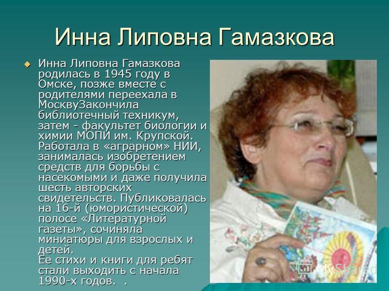 Инна Липовна Гамазкова Инна Липовна Гамазкова родилась в 1945 году в Омске, позже вместе с родителями переехала в Москву Закончила библиотечный техникум, затем - факультет биологии и химии МОПИ им. Крупской. Работала в «аграрном» НИИ, занималась изоб