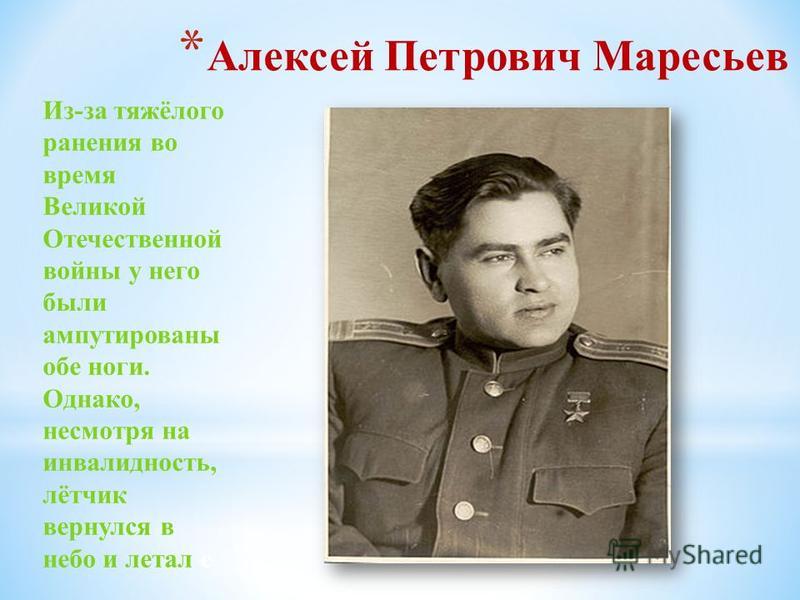 * Алексей Петрович Маресьев Из-за тяжёлого ранения во время Великой Отечественной войны у него были ампутированы обе ноги. Однако, несмотря на инвалидность, лётчик вернулся в небо и летал с