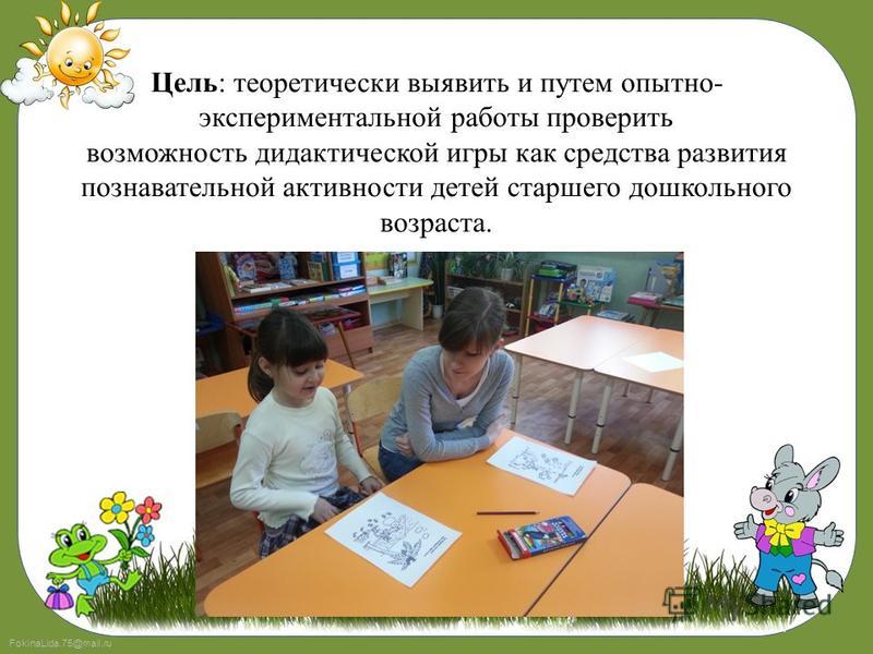 FokinaLida.75@mail.ru Цель: теоретически выявить и путем опытно- экспериментальной работы проверить возможность дидактической игры как средства развития познавательной активности детей старшего дошкольного возраста.