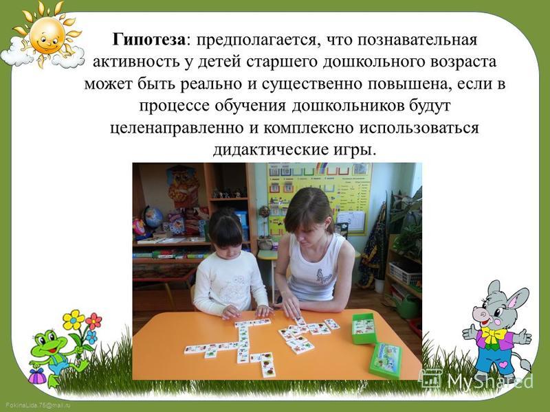 FokinaLida.75@mail.ru Гипотеза: предполагается, что познавательная активность у детей старшего дошкольного возраста может быть реально и существенно повышена, если в процессе обучения дошкольников будут целенаправленно и комплексно использоваться дид