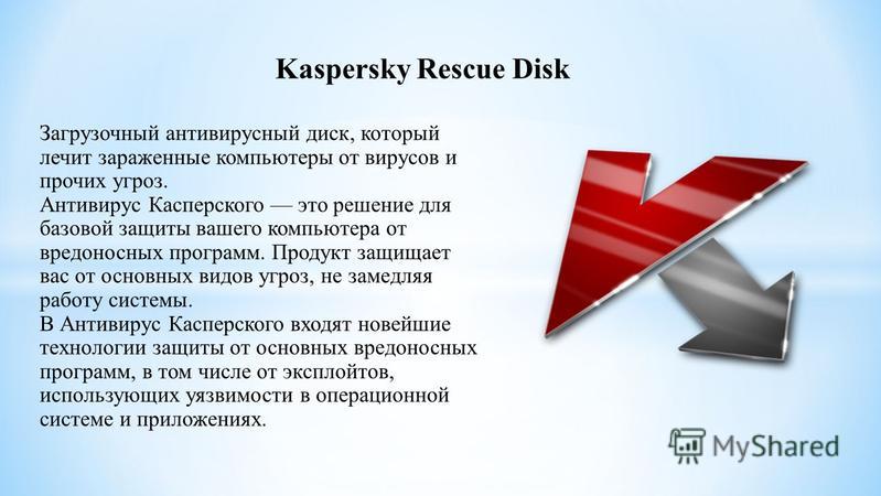 Kaspersky Rescue Disk Загрузочный антивирусный диск, который лечит зараженные компьютеры от вирусов и прочих угроз. Антивирус Касперского это решение для базовой защиты вашего компьютера от вредоносных программ. Продукт защищает вас от основных видов