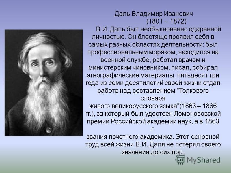 Даль Владимир Иванович (1801 – 1872) В.И. Даль был необыкновенно одаренной личностью. Он блестяще проявил себя в самых разных областях деятельности: был профессиональным моряком, находился на военной службе, работал врачом и министерским чиновником, 