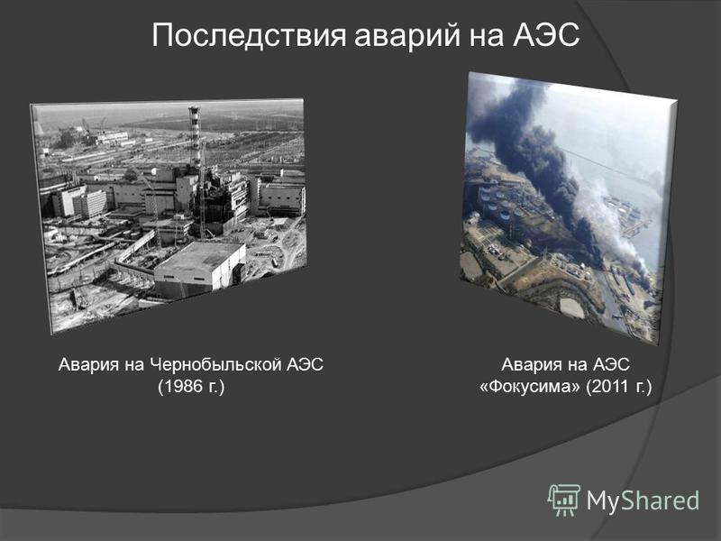 Последствия аварий на АЭС Авария на Чернобыльской АЭС (1986 г.) Авария на АЭС «Фокусима» (2011 г.)