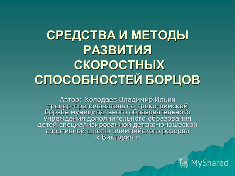 СРЕДСТВА И МЕТОДЫ РАЗВИТИЯ СКОРОСТНЫХ СПОСОБНОСТЕЙ БОРЦОВ Автор: Холодаев Владимир Ильич тренер-преподаватель по греко-римской борьбе муниципального о