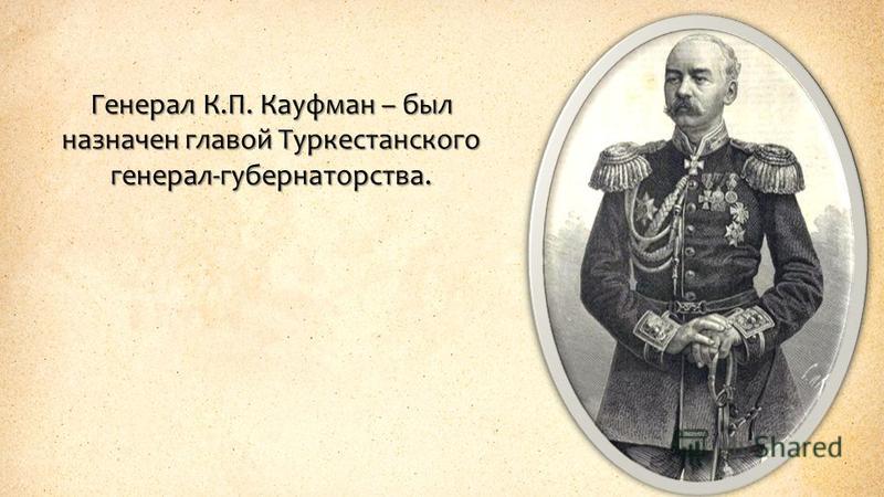 Генерал К.П. Кауфман – был назначен главой Туркестанского генерал-губернаторства.