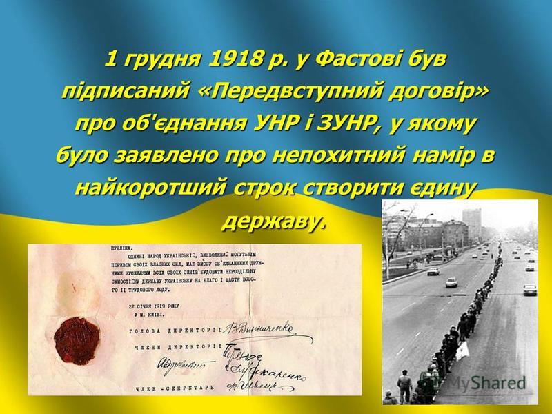 1 грудня 1918 р. у Фастові був підписаний «Передвступний договір» про об'єднання УНР і ЗУНР, у якому було заявлено про непохитний намір в найкоротший строк створити єдину державу.