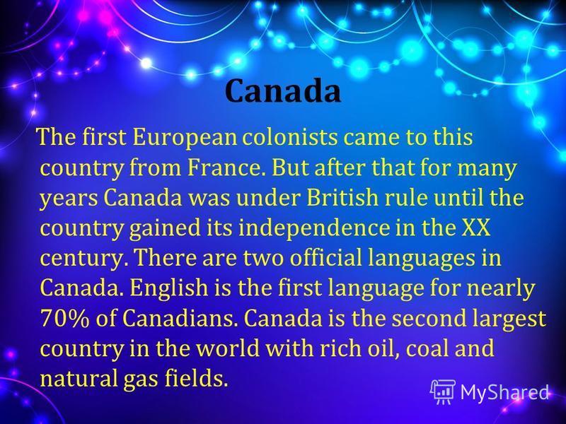 Canada The first European colonists came to this country from France. But after that for many years Canada was under British rule until the country gained its independence in the XX century. There are two official languages in Canada. English is the 