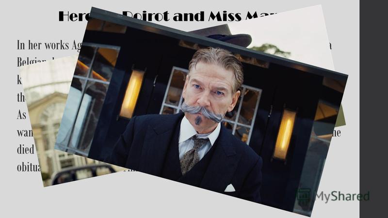 Hercule Poirot and Miss Marple In her works Agatha Christie created two great characters. Hercule Poirot is a Belgian detective who appeared in 33 of Agatha Christies novels. He his best known for his moustache. Poirot thinks logically and likes orde