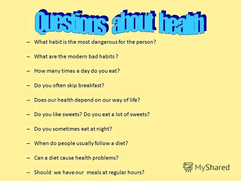 – What habit is the most dangerous for the person? – What are the modern bad habits ? – How many times a day do you eat? – Do you often skip breakfast? – Does our health depend on our way of life? – Do you like sweets? Do you eat a lot of sweets? – D