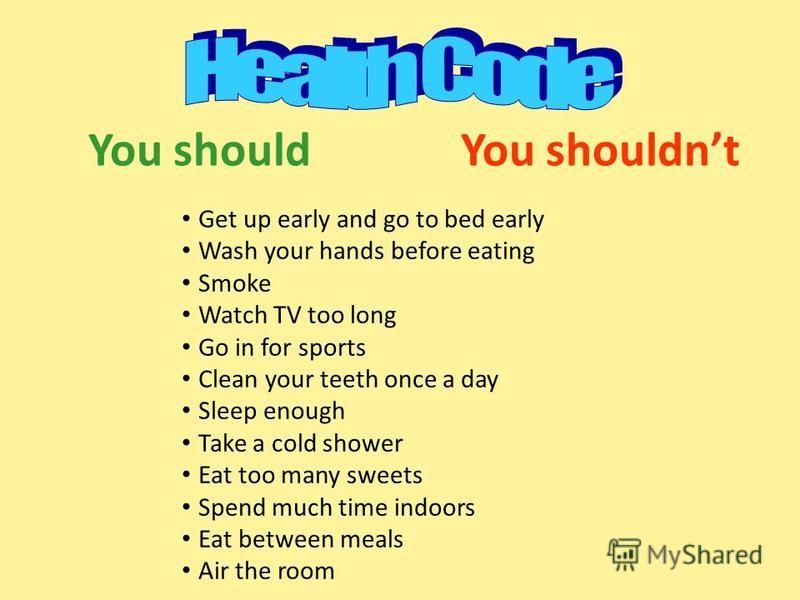 Get up early and go to bed early Wash your hands before eating Smoke Watch TV too long Go in for sports Clean your teeth once a day Sleep enough Take a cold shower Eat too many sweets Spend much time indoors Eat between meals Air the room You shouldY