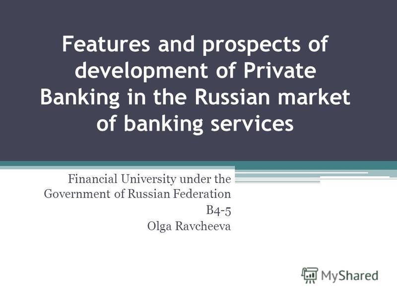 Features and prospects of development of Private Banking in the Russian market of banking services Financial University under the Government of Russian Federation B4-5 Olga Ravcheeva