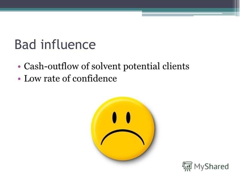 Bad influence Cash-outflow of solvent potential clients Low rate of confidence